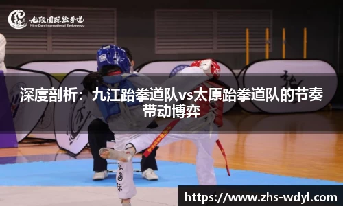 深度剖析：九江跆拳道队vs太原跆拳道队的节奏带动博弈